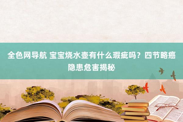 全色网导航 宝宝烧水壶有什么瑕疵吗？四节略癌隐患危害揭秘