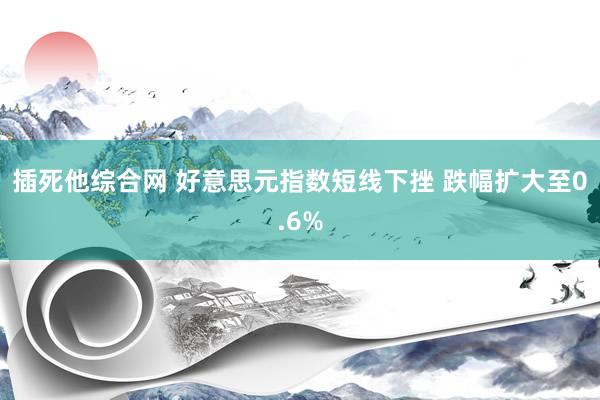 插死他综合网 好意思元指数短线下挫 跌幅扩大至0.6%