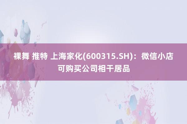 裸舞 推特 上海家化(600315.SH)：微信小店可购买公司相干居品