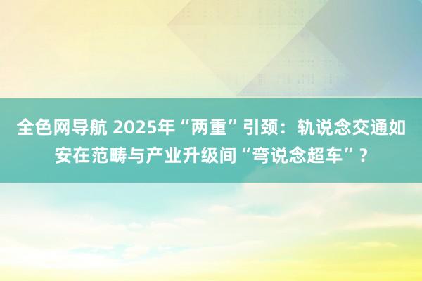 全色网导航 2025年“两重”引颈：轨说念交通如安在范畴与产业升级间“弯说念超车”？