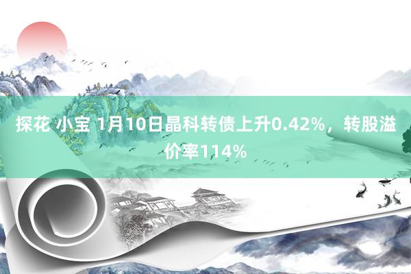 探花 小宝 1月10日晶科转债上升0.42%，转股溢价率114%