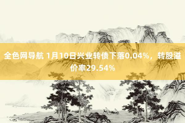 全色网导航 1月10日兴业转债下落0.04%，转股溢价率29.54%