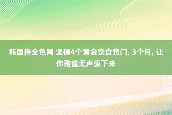 韩国撸全色网 坚握4个黄金饮食窍门， 3个月， 让你雅雀无声瘦下来