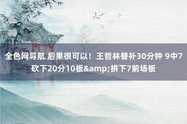 全色网导航 后果很可以！王哲林替补30分钟 9中7砍下20分10板&拼下7前场板