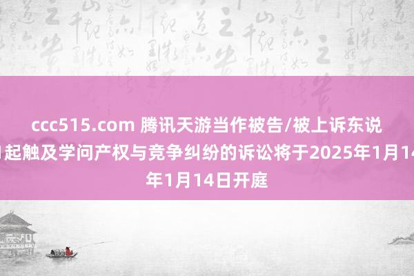 ccc515.com 腾讯天游当作被告/被上诉东说念主的1起触及学问产权与竞争纠纷的诉讼将于2025年1月14日开庭