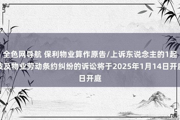 全色网导航 保利物业算作原告/上诉东说念主的1起波及物业劳动条约纠纷的诉讼将于2025年1月14日开庭