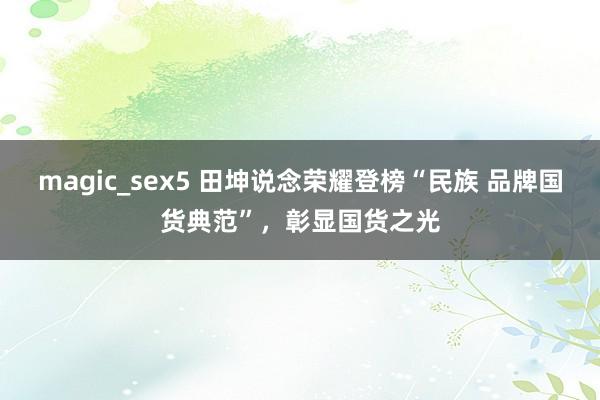 magic_sex5 田坤说念荣耀登榜“民族 品牌国货典范”，彰显国货之光