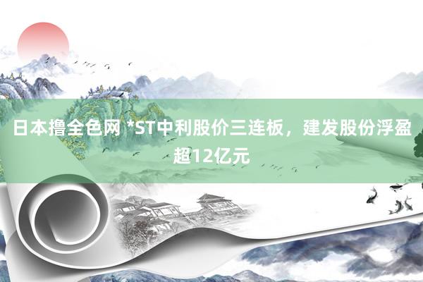 日本撸全色网 *ST中利股价三连板，建发股份浮盈超12亿元