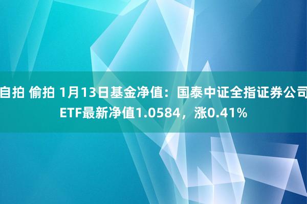 自拍 偷拍 1月13日基金净值：国泰中证全指证券公司ETF最新净值1.0584，涨0.41%