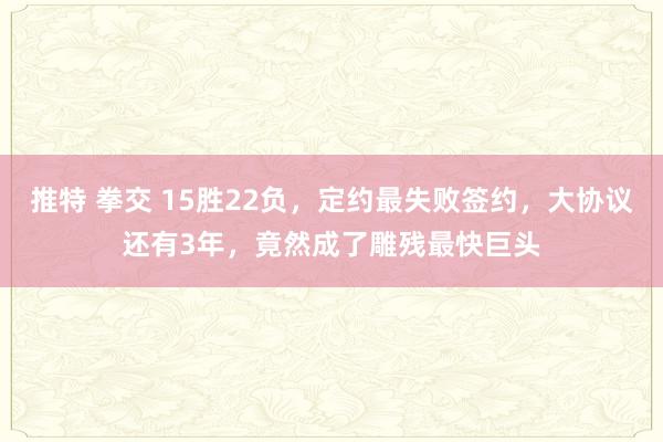 推特 拳交 15胜22负，定约最失败签约，大协议还有3年，竟然成了雕残最快巨头