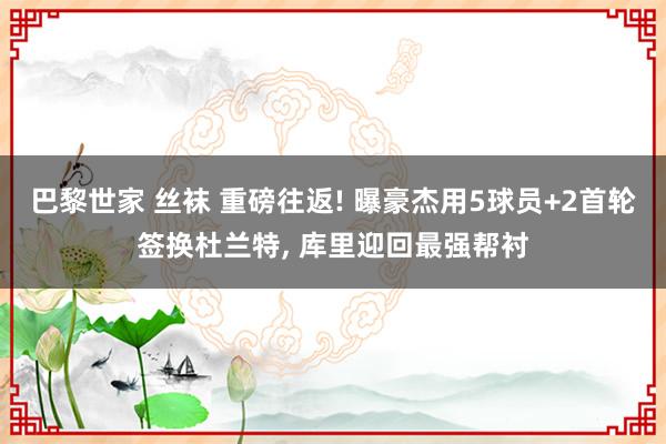 巴黎世家 丝袜 重磅往返! 曝豪杰用5球员+2首轮签换杜兰特， 库里迎回最强帮衬