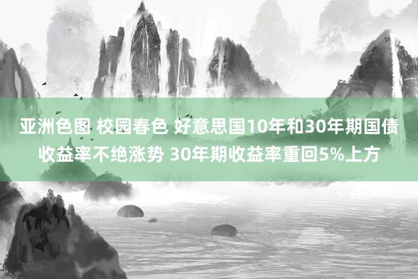 亚洲色图 校园春色 好意思国10年和30年期国债收益率不绝涨势 30年期收益率重回5%上方