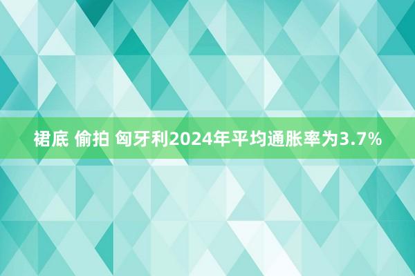 裙底 偷拍 匈牙利2024年平均通胀率为3.7%