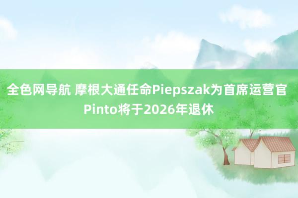 全色网导航 摩根大通任命Piepszak为首席运营官 Pinto将于2026年退休