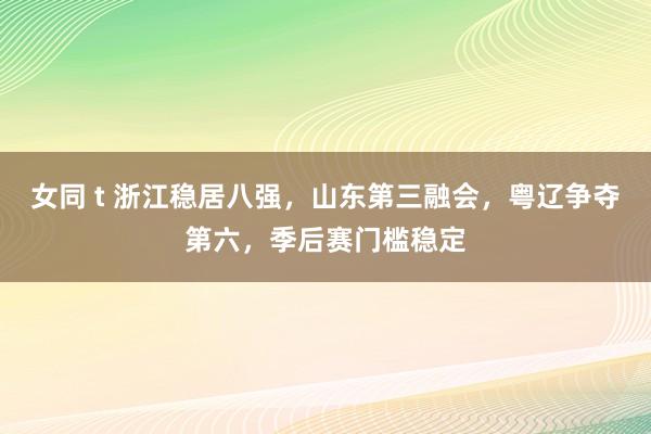 女同 t 浙江稳居八强，山东第三融会，粤辽争夺第六，季后赛门槛稳定