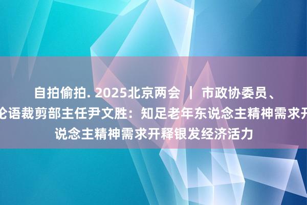 自拍偷拍. 2025北京两会 ｜ 市政协委员、北京日报社北京论语裁剪部主任尹文胜：知足老年东说念主精神需求开释银发经济活力