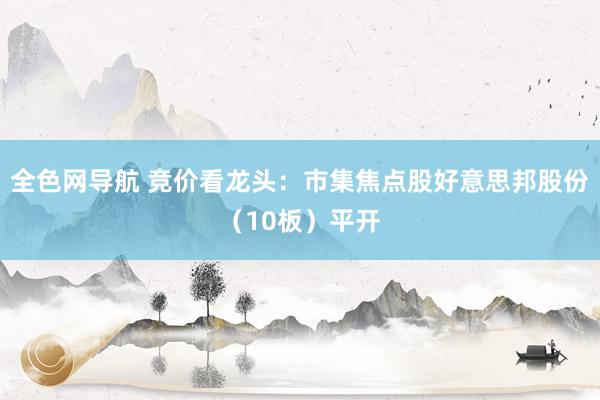 全色网导航 竞价看龙头：市集焦点股好意思邦股份（10板）平开