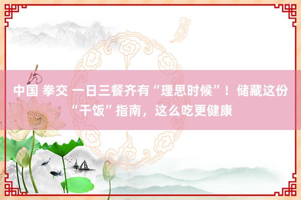 中国 拳交 一日三餐齐有“理思时候”！储藏这份“干饭”指南，这么吃更健康