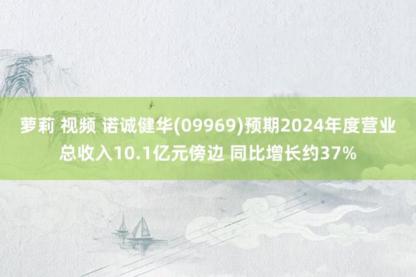 萝莉 视频 诺诚健华(09969)预期2024年度营业总收入10.1亿元傍边 同比增长约37%