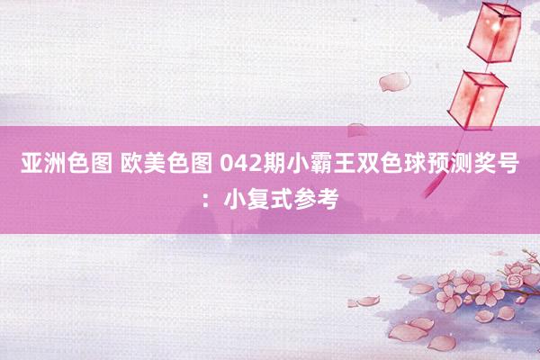 亚洲色图 欧美色图 042期小霸王双色球预测奖号：小复式参考
