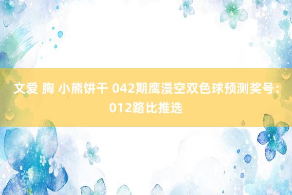文爱 胸 小熊饼干 042期鹰漫空双色球预测奖号：012路比推选