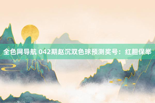 全色网导航 042期赵沉双色球预测奖号：红胆保举